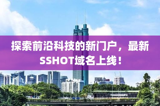 探索前沿科技的新門戶，最新SSHOT域名上線！