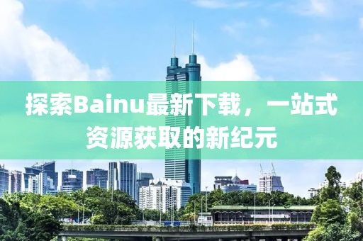 探索Bainu最新下載，一站式資源獲取的新紀(jì)元