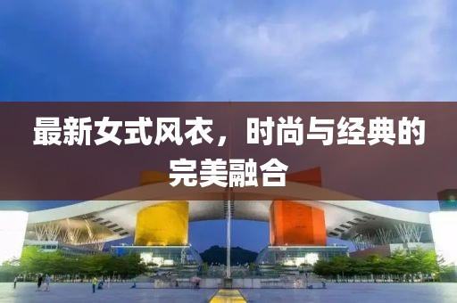 最新女式風衣，時尚與經(jīng)典的完美融合