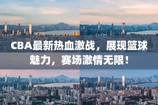 CBA最新熱血激戰(zhàn)，展現(xiàn)籃球魅力，賽場激情無限！