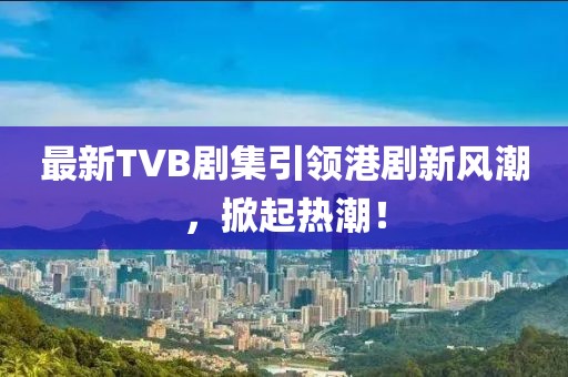最新TVB劇集引領(lǐng)港劇新風(fēng)潮，掀起熱潮！