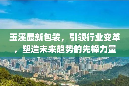 玉溪最新包裝，引領(lǐng)行業(yè)變革，塑造未來(lái)趨勢(shì)的先鋒力量