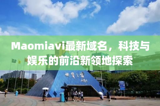 Maomiavi最新域名，科技與娛樂的前沿新領(lǐng)地探索