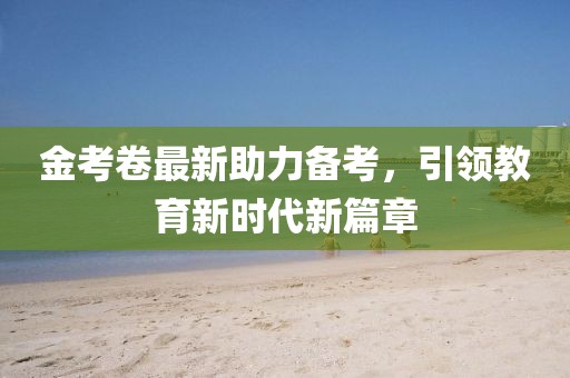 金考卷最新助力備考，引領(lǐng)教育新時代新篇章