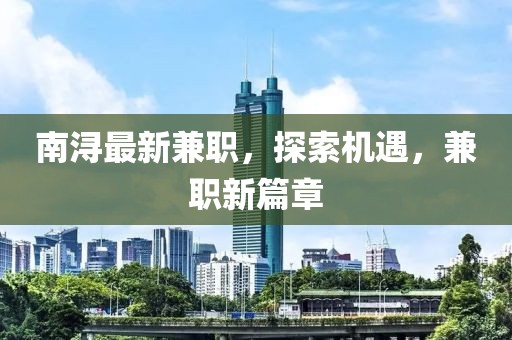 南潯最新兼職，探索機(jī)遇，兼職新篇章