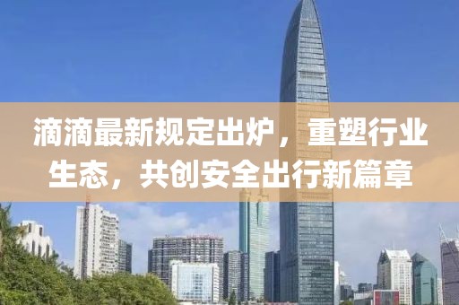 滴滴最新規(guī)定出爐，重塑行業(yè)生態(tài)，共創(chuàng)安全出行新篇章