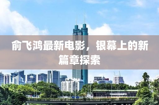 俞飛鴻最新電影，銀幕上的新篇章探索