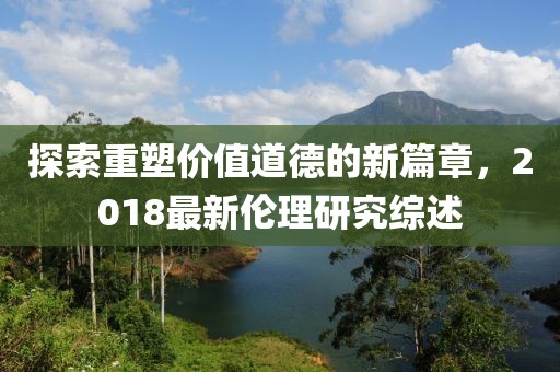 探索重塑價(jià)值道德的新篇章，2018最新倫理研究綜述
