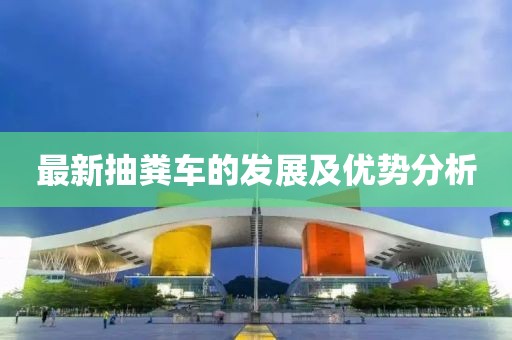 最新抽糞車(chē)的發(fā)展及優(yōu)勢(shì)分析