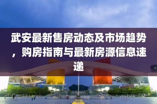 武安最新售房動態(tài)及市場趨勢，購房指南與最新房源信息速遞