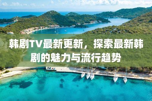 韓劇TV最新更新，探索最新韓劇的魅力與流行趨勢(shì)