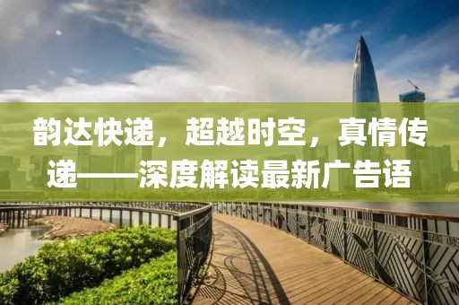 韻達(dá)快遞，超越時空，真情傳遞——深度解讀最新廣告語