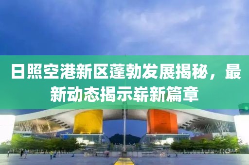日照空港新區(qū)蓬勃發(fā)展揭秘，最新動態(tài)揭示嶄新篇章