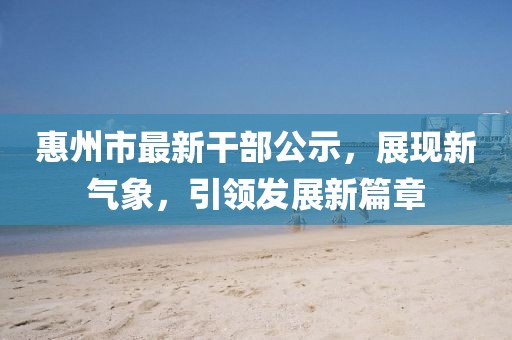 惠州市最新干部公示，展現(xiàn)新氣象，引領(lǐng)發(fā)展新篇章