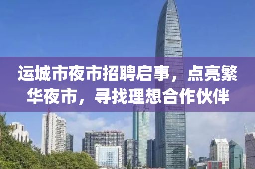 運城市夜市招聘啟事，點亮繁華夜市，尋找理想合作伙伴