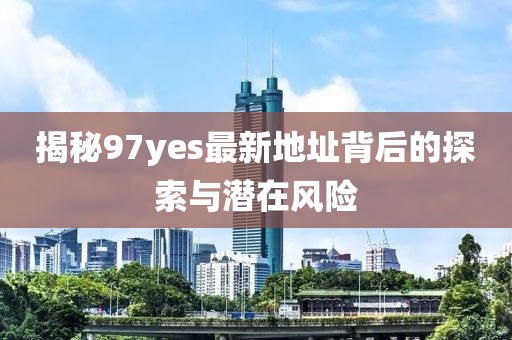 揭秘97yes最新地址背后的探索與潛在風(fēng)險(xiǎn)