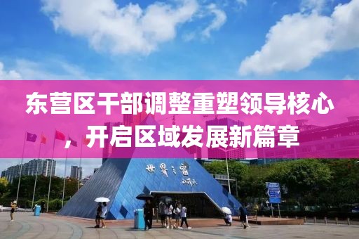 東營區(qū)干部調(diào)整重塑領(lǐng)導(dǎo)核心，開啟區(qū)域發(fā)展新篇章