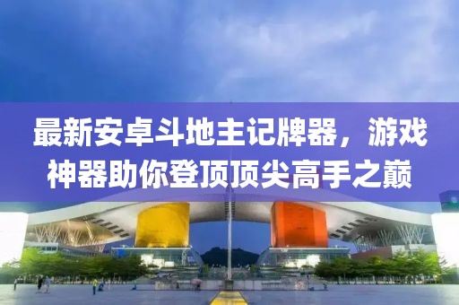 最新安卓斗地主記牌器，游戲神器助你登頂頂尖高手之巔