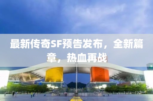 最新傳奇SF預(yù)告發(fā)布，全新篇章，熱血再戰(zhàn)