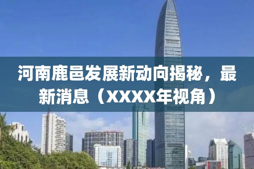 河南鹿邑發(fā)展新動向揭秘，最新消息（XXXX年視角）