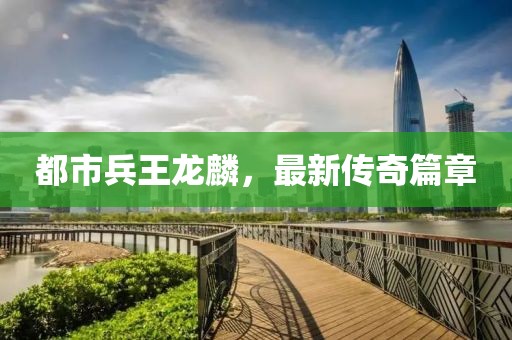 都市兵王龍麟，最新傳奇篇章