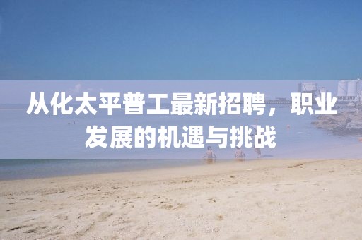 從化太平普工最新招聘，職業(yè)發(fā)展的機(jī)遇與挑戰(zhàn)