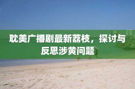 耽美廣播劇最新荔枝，探討與反思涉黃問題