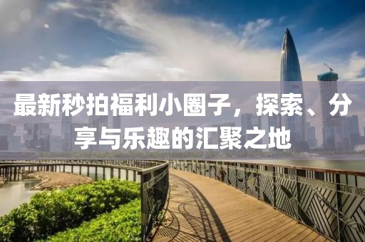 最新秒拍福利小圈子，探索、分享與樂趣的匯聚之地