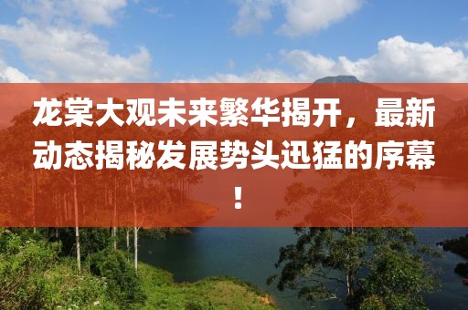 龍?zhí)拇笥^未來(lái)繁華揭開，最新動(dòng)態(tài)揭秘發(fā)展勢(shì)頭迅猛的序幕！