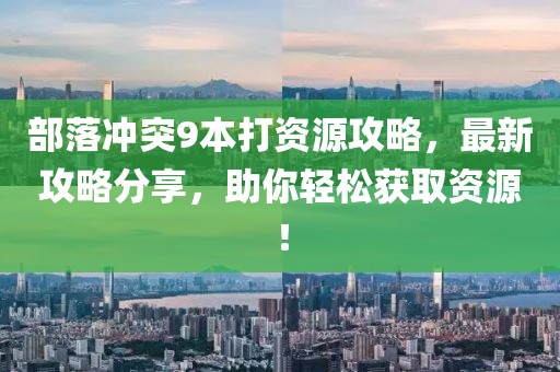 部落沖突9本打資源攻略，最新攻略分享，助你輕松獲取資源！