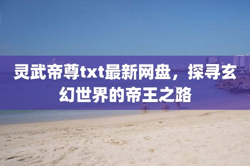 靈武帝尊txt最新網(wǎng)盤，探尋玄幻世界的帝王之路