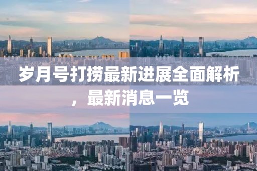 歲月號(hào)打撈最新進(jìn)展全面解析，最新消息一覽