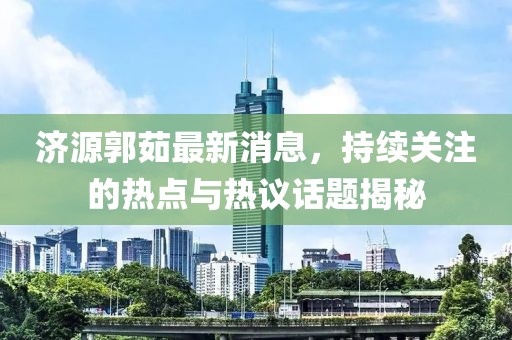 濟(jì)源郭茹最新消息，持續(xù)關(guān)注的熱點(diǎn)與熱議話(huà)題揭秘