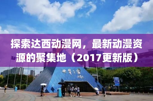 探索達西動漫網(wǎng)，最新動漫資源的聚集地（2017更新版）