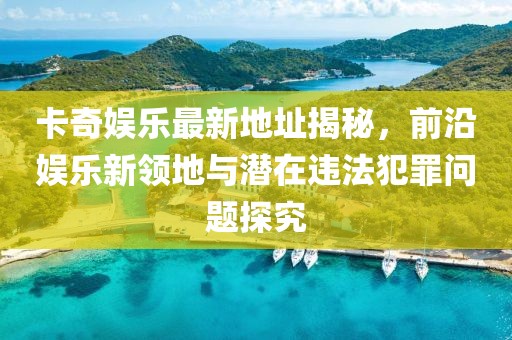 卡奇娛樂最新地址揭秘，前沿娛樂新領(lǐng)地與潛在違法犯罪問題探究