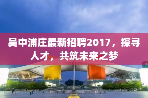 吳中浦莊最新招聘2017，探尋人才，共筑未來之夢
