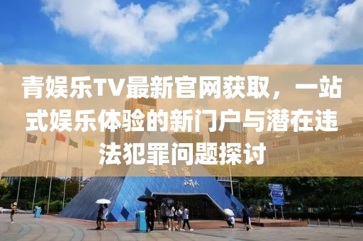 青娛樂(lè)TV最新官網(wǎng)獲取，一站式娛樂(lè)體驗(yàn)的新門(mén)戶(hù)與潛在違法犯罪問(wèn)題探討