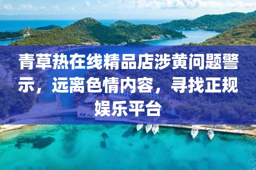 青草熱在線精品店涉黃問題警示，遠(yuǎn)離色情內(nèi)容，尋找正規(guī)娛樂平臺