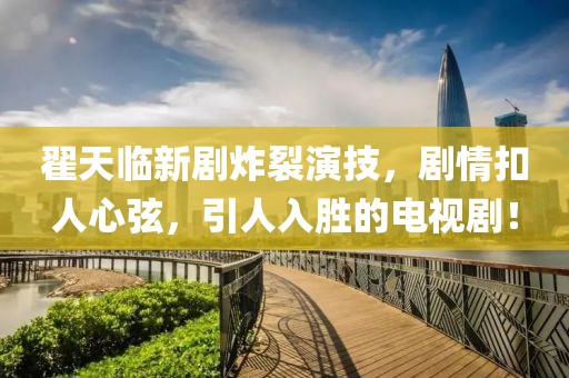 翟天臨新劇炸裂演技，劇情扣人心弦，引人入勝的電視?。? class=