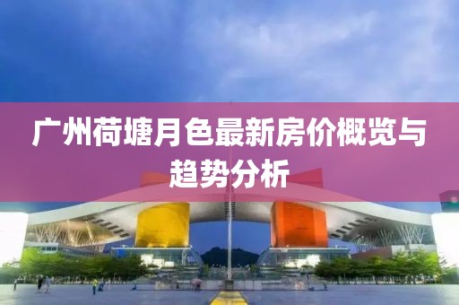 廣州荷塘月色最新房價(jià)概覽與趨勢分析