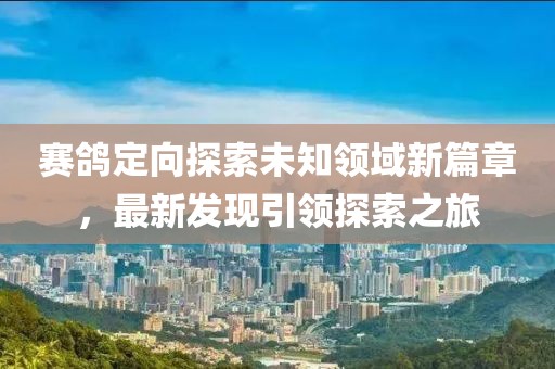 賽鴿定向探索未知領(lǐng)域新篇章，最新發(fā)現(xiàn)引領(lǐng)探索之旅
