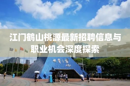江門鶴山桃源最新招聘信息與職業(yè)機(jī)會(huì)深度探索