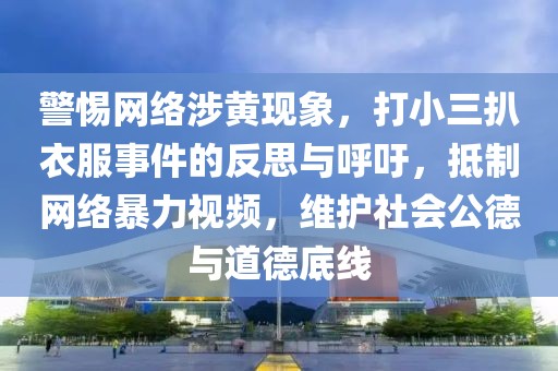 警惕網(wǎng)絡(luò)涉黃現(xiàn)象，打小三扒衣服事件的反思與呼吁，抵制網(wǎng)絡(luò)暴力視頻，維護(hù)社會(huì)公德與道德底線