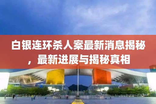 白銀連環(huán)殺人案最新消息揭秘，最新進(jìn)展與揭秘真相