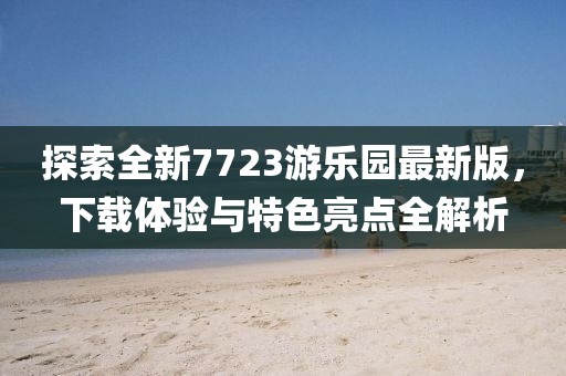 探索全新7723游樂園最新版，下載體驗(yàn)與特色亮點(diǎn)全解析