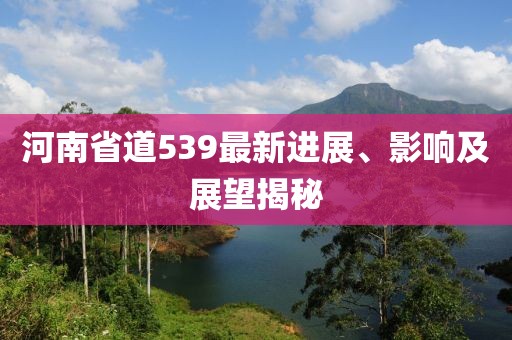 河南省道539最新進(jìn)展、影響及展望揭秘