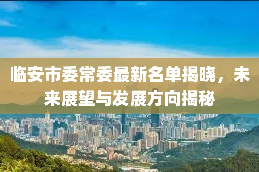 臨安市委常委最新名單揭曉，未來展望與發(fā)展方向揭秘