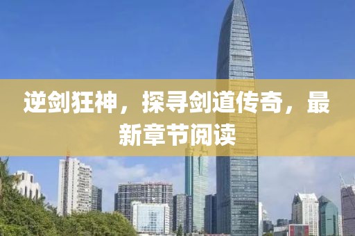 逆劍狂神，探尋劍道傳奇，最新章節(jié)閱讀