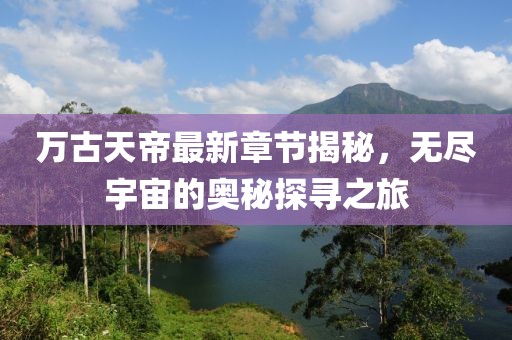 萬古天帝最新章節(jié)揭秘，無盡宇宙的奧秘探尋之旅
