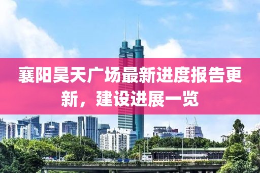 襄陽昊天廣場最新進(jìn)度報告更新，建設(shè)進(jìn)展一覽
